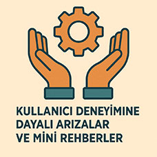 Kullanıcı Deneyimine Dayalı Arızalar ve Mini Rehberler