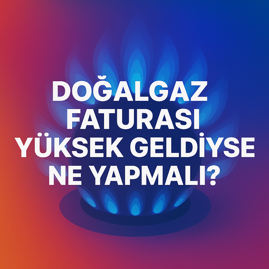 Doğalgaz Faturası Yüksek Geldiyse Ne Yapmalı?