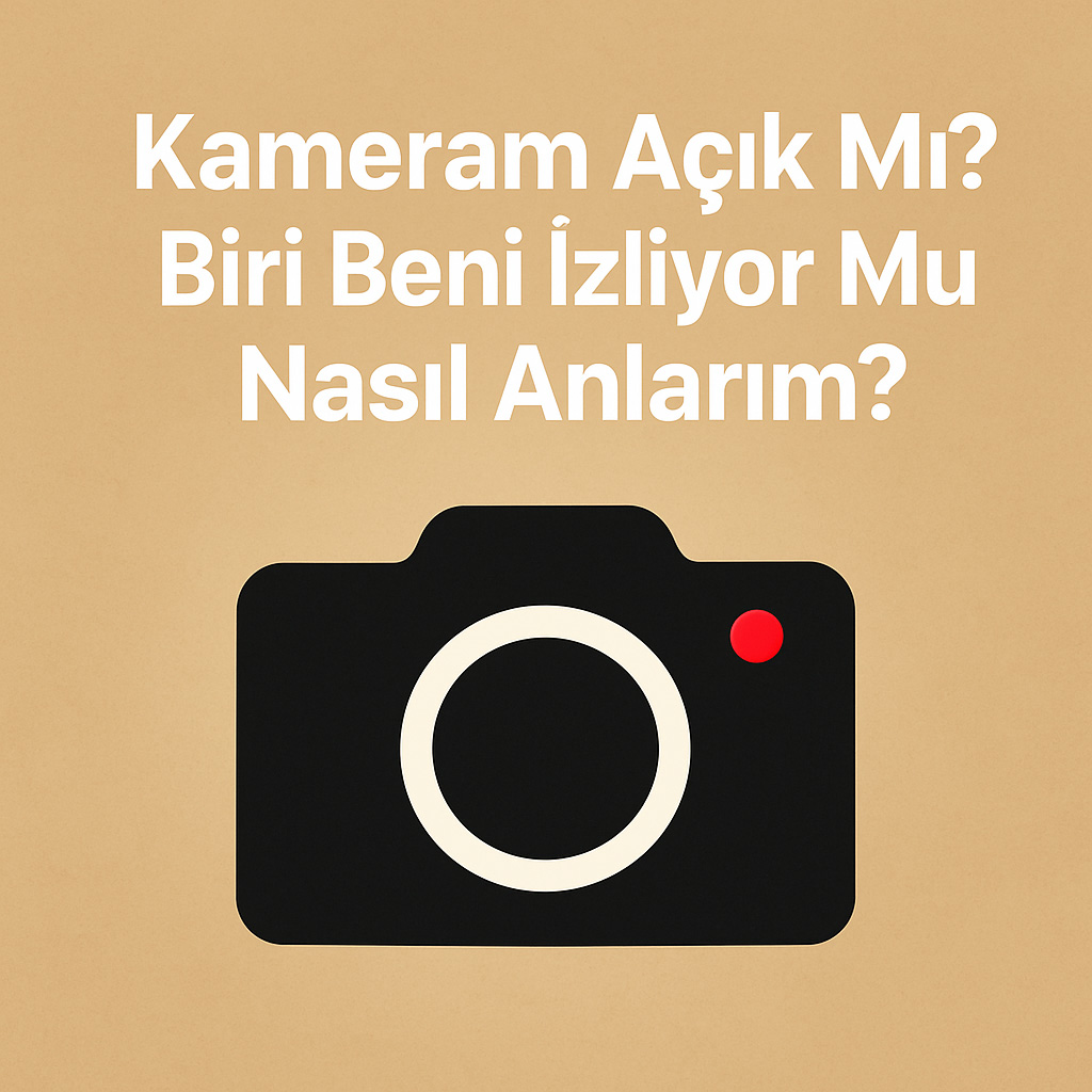 Kameram Açık Mı? Biri Beni İzliyor Mu Nasıl Anlarım?