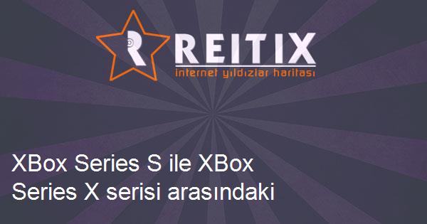 XBox Series S ile XBox Series X serisi arasındaki farklar nelerdir?
